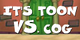 The first screen, which starts off with the words "It's Toon", then has the word "VS." transition in. After "VS." transitions in, the word "Cog" plainly appears without any special transition animation.